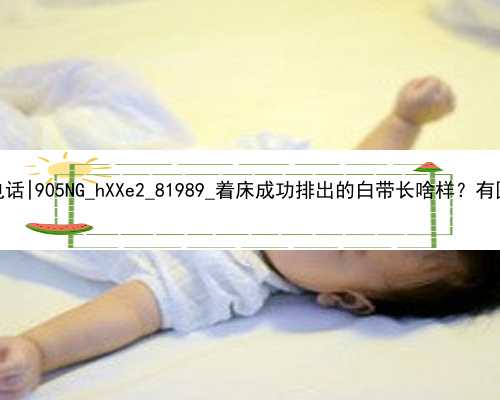 广州供卵代孕电话|905NG_hXXe2_81989_着床成功排出的白带长啥样？有图片吗？_040